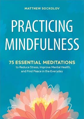 Practicing Mindfulness: 75 Essential Meditations to Reduce Stress, Improve Mental Health, and Find Peace in the Everyday - Matthew Sockolov - cover