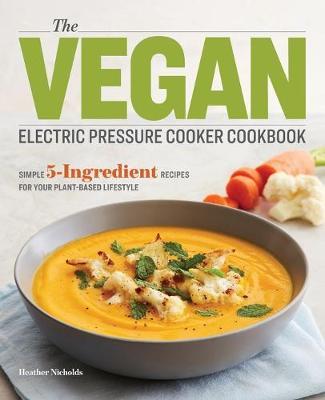 The Vegan Electric Pressure Cooker Cookbook: Simple 5-Ingredient Recipes for Your Plant-Based Lifestyle - Heather Nicholds - cover