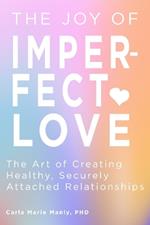 The Joy of Imperfect Love: The Art of Creating Healthy, Securely Attached Relationships
