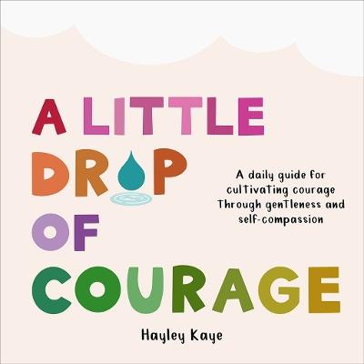 A Little Drop of Courage: A Daily Guide for Cultivating Courage Through Gentleness and Self-Compassion - Hayley Kaye - cover