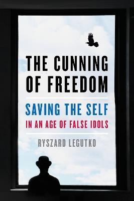 The Cunning of Freedom: Saving the Self in an Age of False Idols - Ryszard Legutko - cover