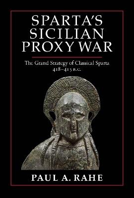 Sparta's Sicilian Proxy War: The Grand Strategy of Classical Sparta, 418-413 B.C. - Paul A. Rahe - cover