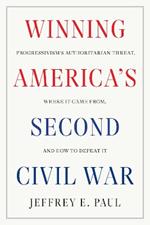 Winning the Second Civil War: Progressivism's Authoritarian Threat, Where It Came from, and How to Defeat It