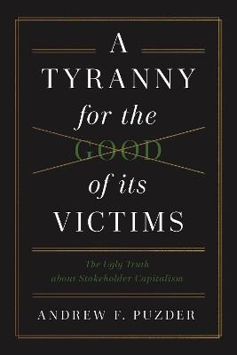 A Tyranny for the Good of its Victims: The Ugly Truth about Stakeholder Capitalism - Andrew F. Puzder - cover