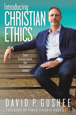 Introducing Christian Ethics: Core Convictions for Christians Today - David P Gushee - cover