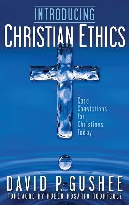 Introducing Christian Ethics: Core Convictions for Christians Today - David P Gushee - cover