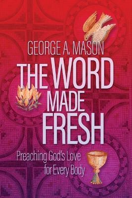 The Word Made Fresh: Preaching God's Love for Every Body - George A Mason - cover