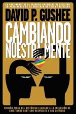 Cambiando nuestra mente: Traducción en español de la 3ra edición final en inglés del llamado histórico a la inclusión de los cristianos LGBTQ con respuestas a las críticas.
