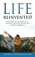 Life Reinvented: Embracing loss, grief, misfortune and faith on the path from healing to happiness
