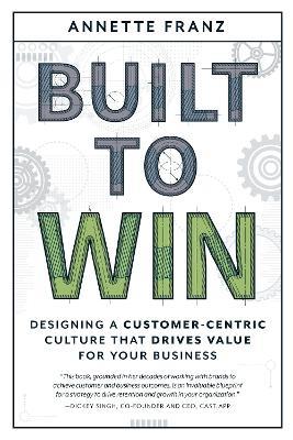 Built to Win: Designing a Customer-Centric Culture that Drives Value for Your Business - Annette Franz - cover