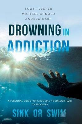 Drowning in Addiction: Sink or Swim: A Personal Guide for Choosing Your Legit Path to Recovery - Scott Leeper,Michael Arnold,Andrea Carr - cover