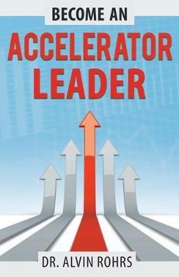 Become an Accelerator Leader: Accelerate Yourself, Others, and Your Organization to Maximize Impact - Alvin Rohrs - cover
