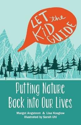 Let the Kid Guide: Putting Nature Back into Our Lives - Lisa Kosglow,Margot Angstrom - cover