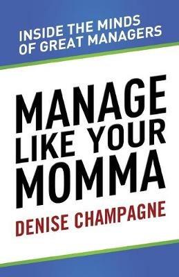 Manage Like Your Momma: inside the minds of great managers - Denise Champagne - cover