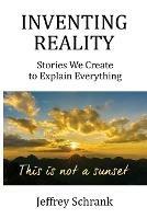 Inventing Reality: Stories We Create To Explain Everything - Jeffrey Schrank - cover