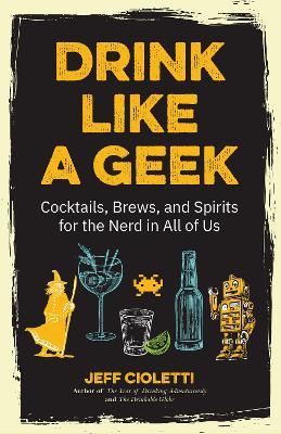 Drink Like a Geek: Cocktails, Brews, and Spirits for the Nerd in All of Us - Jeff Cioletti - cover