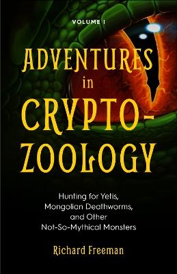 Adventures in Cryptozoology: Hunting for Yetis, Mongolian Deathworms and Other Not-So-Mythical Monsters (Almanac of Mythological Creatures, Cryptozoology Book, Cryptid, Big Foot) - Richard Freeman - cover
