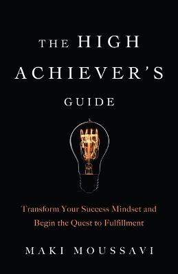 The High Achievers Guide: Transform Your Success Mindset and Begin the Quest to Fulfillment - Maki Moussavi - cover