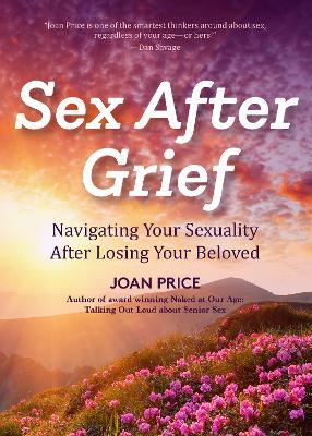Sex After Grief: Navigating Your Sexuality After Losing Your Beloved (Healing After Loss, Grief Gift, Bereavement Gift, Senior Sex) - Joan Price - cover
