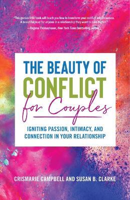 The Beauty of Conflict for Couples: Igniting Passion, Intimacy and Connection in your Relationship (Conflict in Relationships, for Readers of Communication in Marriage or The High Conflict Couple) - CrisMarie Campbell,Susan Clarke - cover