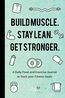 Build Muscle. Stay Lean. Get Stronger.: A Daily Food and Exercise Journal to Track your Fitness Goals (Food Diary) - cover