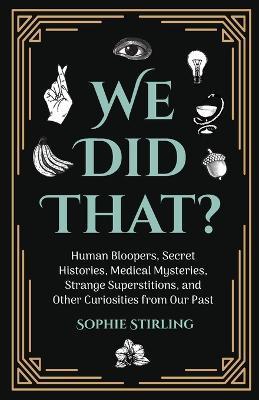 We Did That?: Human Bloopers, Secret Histories, Medical Mysteries, Strange Superstitions, and Other Curiosities from Our Past - Sophie Stirling - cover