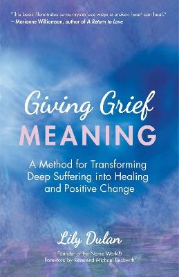 Giving Grief Meaning: A Method for Transforming Deep Suffering into Healing and Positive Change (Death and Bereavement, Spiritual Healing, Grief Gift) - Lily Dulan - cover