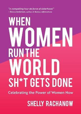 When Women Run the World Sh*t Gets Done: Celebrating the Power of Women Now (Gifts for Women, Feminist Theory, Women Empowerment) - Shelly Rachanow - cover