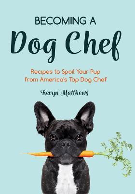 Becoming a Dog Chef: Stories and Recipes to Spoil Your Pup from America's Top Dog Chef (Homemade Dog Food, Raw Cooking) - Kevyn Matthews - cover