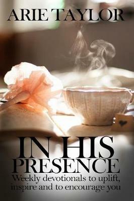 In His Presence: Weekly Devotionals to Uplift, Inspire and to Encourage You - Arie Taylor - cover