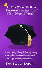 So, you want to be a doctoral learner huh? Are you nuts?!: A short story of my difficult journey as an online doctoral learner and some tips on how to help you succeed