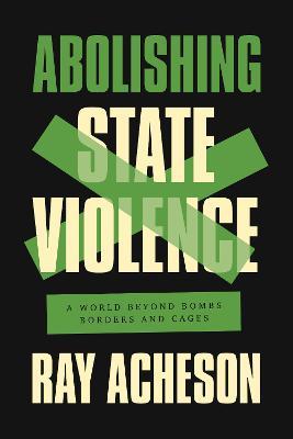 Abolishing State Violence: A World Beyond Bombs, Borders, and Cages - Ray Acheson - cover