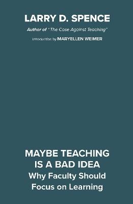 Maybe Teaching is a Bad Idea: Why Faculty Should Focus on Learning - Larry D. Spence - cover