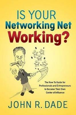 Is Your Networking Net Working?: The How to Guide for Professionals and Entrepreneurs to Become Their Own Center of Influence - John R Dade - cover