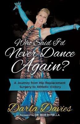 Who Said I'd Never Dance Again?: A Journey From Hip Replacement Surgery to Athletic Victory - Darla Davies - cover