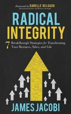 Radical Integrity: 7 Breakthrough Strategies for Transforming Your Business, Sales, and Life - James Jacobi - cover