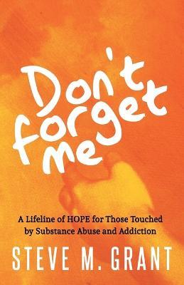 Don't Forget Me: A Lifeline of HOPE for Those Touched by Substance Abuse and Addiction - Steve Grant - cover