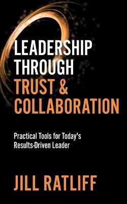 Leadership Through Trust & Collaboration: Practical Tools for Today's Results-Driven Leader - Jill Ratliff - cover