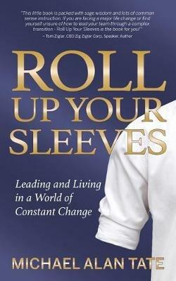 Roll Up Your Sleeves: Leading and Living in a World of Constant Change - Michael Alan Tate - cover