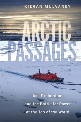 Arctic Passages: Ice, Exploration, and the Battle for Power at the Top of the World - Kieran Mulvaney - cover