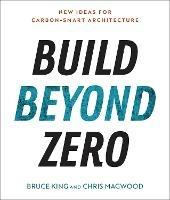 Build Beyond Zero: New Ideas for Carbon-Smart Architecture - Bruce King,Chris Magwood - cover