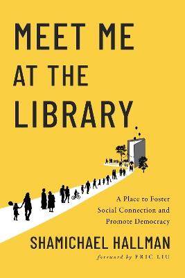 Meet Me at the Library: A Place to Foster Social Connection and Promote Democracy - Shamichael Hallman - cover