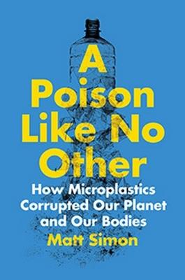 A Poison Like No Other: How Microplastics Corrupted Our Planet and Our Bodies - Matt Simon - cover