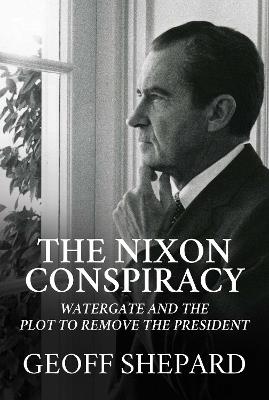 The Nixon Conspiracy: Watergate and the Plot to Remove the President - Geoff Shepard - cover
