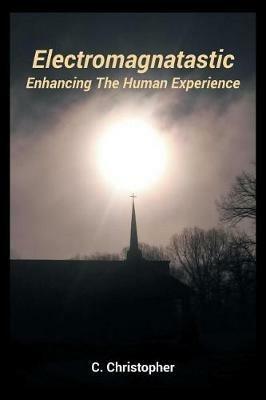 Electromagnatastic: Enhancing The Human Experience - C Christopher - cover