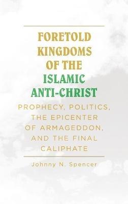 Foretold Kingdoms of the Islamic Anti-Christ: Prophecy, Politics, the Epicenter of Armageddon, and the Final Caliphate - Spencer - cover