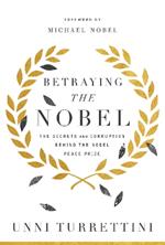 Betraying the Nobel: The Secrets and Corruption Behind the Nobel Peace Prize