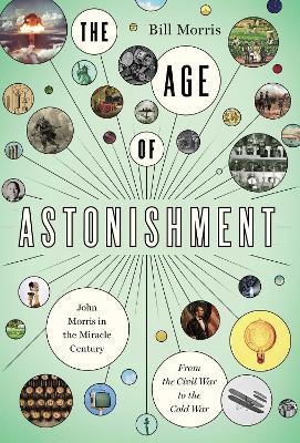 The Age of Astonishment: John Morris in the Miracle Century-From the Civil War to the Cold War - Bill Morris - cover