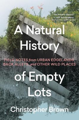A Natural History of Empty Lots: Field Notes from Urban Edgelands, Back Alleys, and Other Wild Places - Christopher Brown - cover
