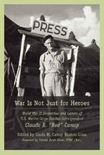 War Is Not Just for Heroes: World War II Dispatches and Letters of U.S. Marine Corps Combat Correspondent Claude R. 